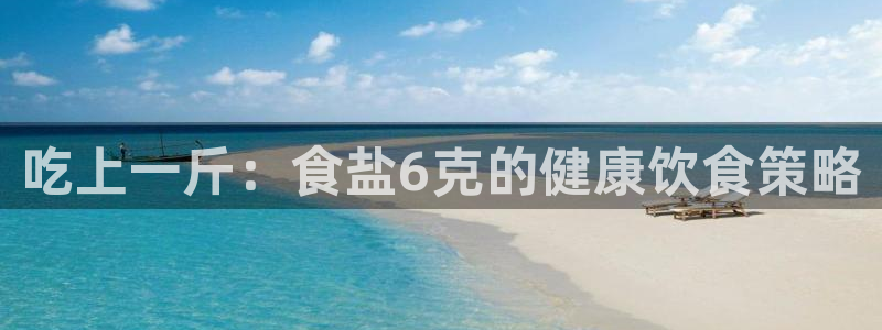 威九国际HP：吃上一斤：食盐6克的健康饮食策略