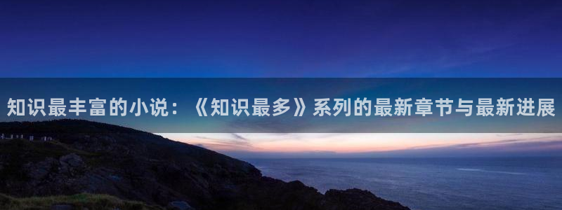 拉棉花糖的兔子的小说：知识最丰富的小说：《知识最多》系列的最新章节与最新进展