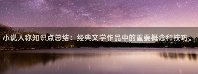 棉花糖小说网网址：小说人称知识点总结：经典文学作品中的重要概念和技巧。